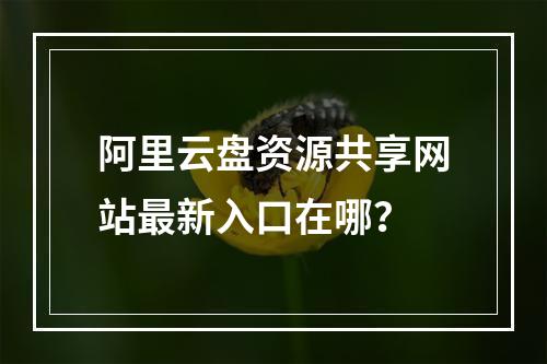 阿里云盘资源共享网站最新入口在哪？