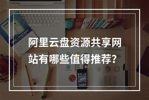 阿里云盘资源共享网站有哪些值得推荐？