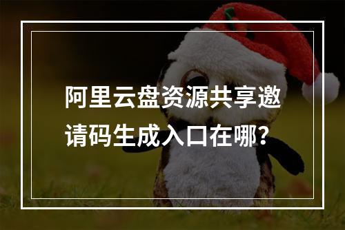 阿里云盘资源共享邀请码生成入口在哪？