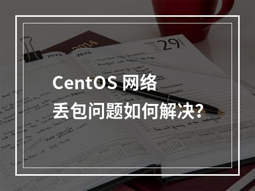 CentOS 网络丢包问题如何解决?
