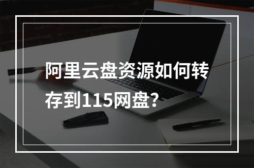 阿里云盘资源如何转存到115网盘？