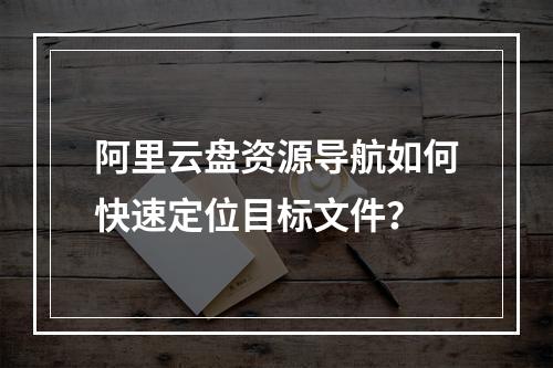 阿里云盘资源导航如何快速定位目标文件？