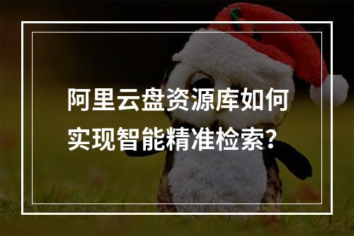 阿里云盘资源库如何实现智能精准检索？