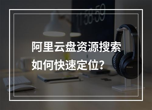 阿里云盘资源搜索如何快速定位？