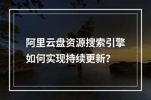 阿里云盘资源搜索引擎如何实现持续更新？
