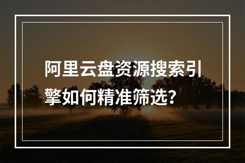 阿里云盘资源搜索引擎如何精准筛选？