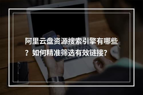 阿里云盘资源搜索引擎有哪些？如何精准筛选有效链接？
