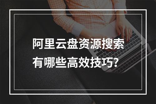 阿里云盘资源搜索有哪些高效技巧？