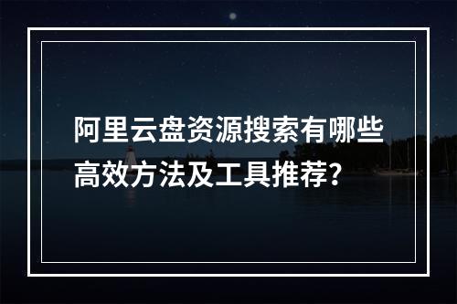 阿里云盘资源搜索有哪些高效方法及工具推荐？
