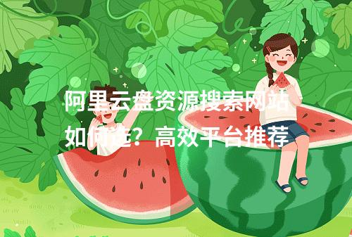 阿里云盘资源搜索网站如何选？高效平台推荐