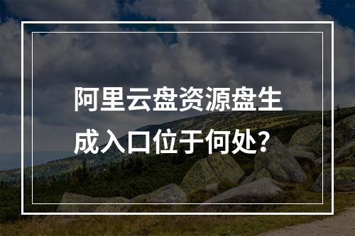 阿里云盘资源盘生成入口位于何处？