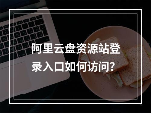 阿里云盘资源站登录入口如何访问？