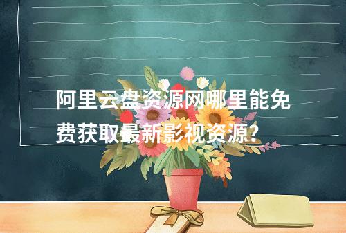 阿里云盘资源网哪里能免费获取最新影视资源？