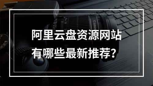 阿里云盘资源网站有哪些最新推荐？