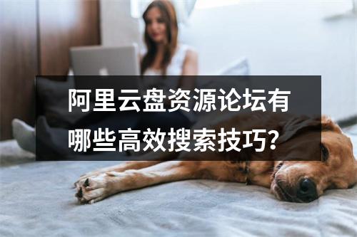 阿里云盘资源论坛有哪些高效搜索技巧？
