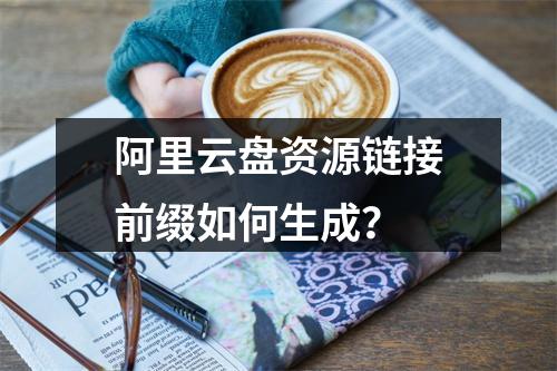 阿里云盘资源链接前缀如何生成？
