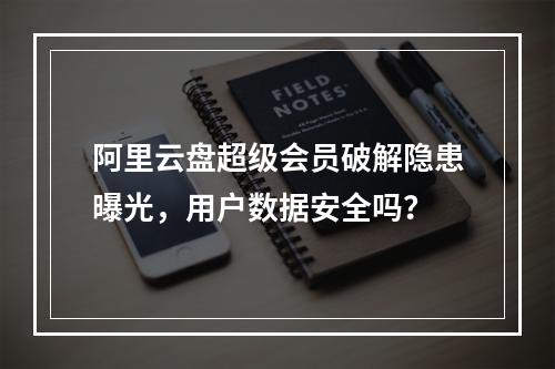 阿里云盘超级会员破解隐患曝光，用户数据安全吗？
