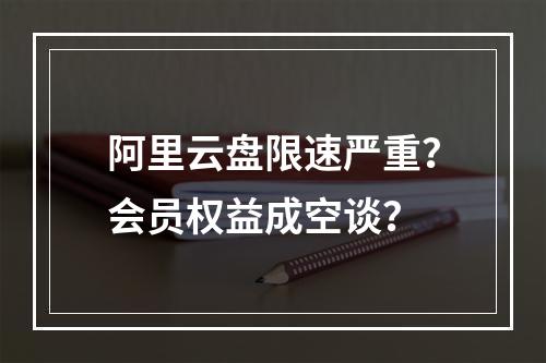 阿里云盘限速严重？会员权益成空谈？