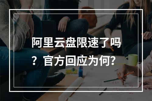 阿里云盘限速了吗？官方回应为何？