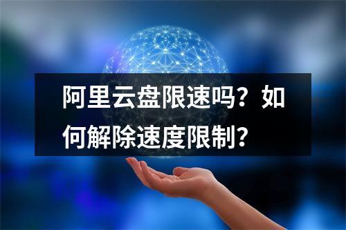 阿里云盘限速吗？如何解除速度限制？