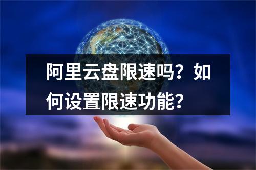 阿里云盘限速吗？如何设置限速功能？