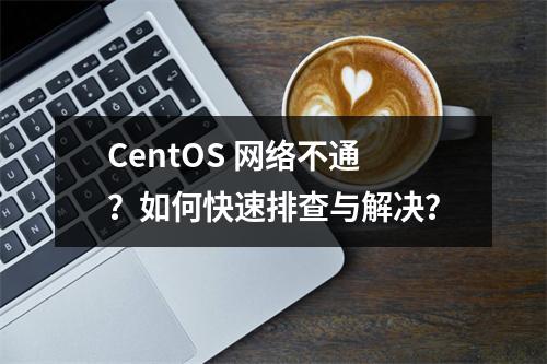 CentOS 网络不通?如何快速排查与解决?