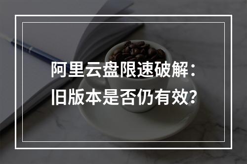 阿里云盘限速破解：旧版本是否仍有效？