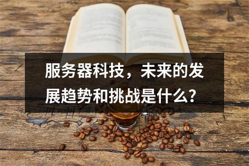 服务器科技,未来的发展趋势和挑战是什么?