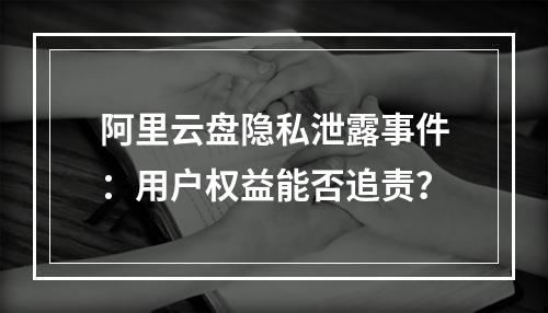 阿里云盘隐私泄露事件：用户权益能否追责？