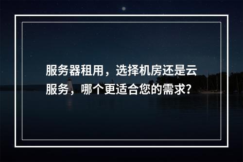 服务器租用,选择机房还是云服务,哪个更适合您的需求?