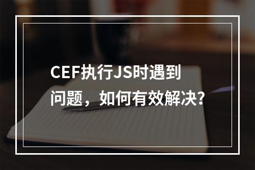 CEF执行JS时遇到问题,如何有效解决?