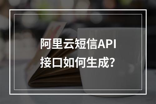 阿里云短信API接口如何生成？
