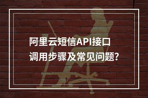 阿里云短信API接口调用步骤及常见问题？
