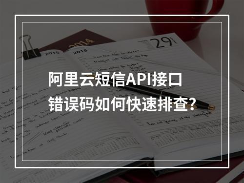 阿里云短信API接口错误码如何快速排查？