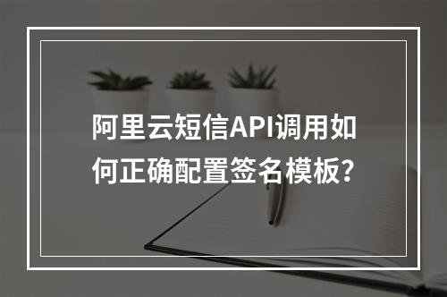 阿里云短信API调用如何正确配置签名模板？