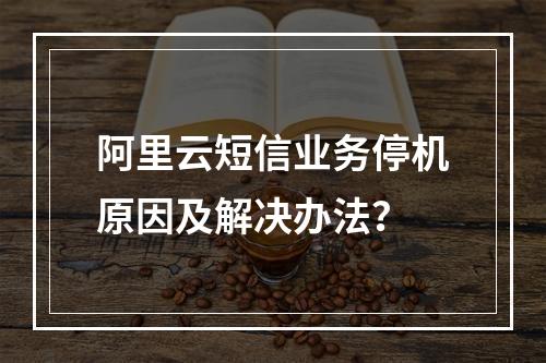阿里云短信业务停机原因及解决办法？