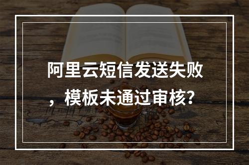 阿里云短信发送失败，模板未通过审核？