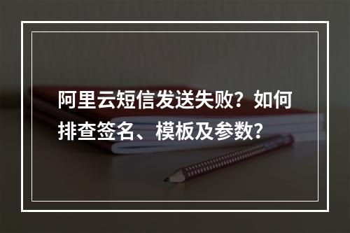 阿里云短信发送失败？如何排查签名、模板及参数？