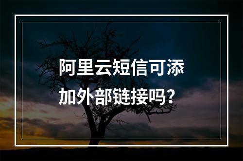 阿里云短信可添加外部链接吗？