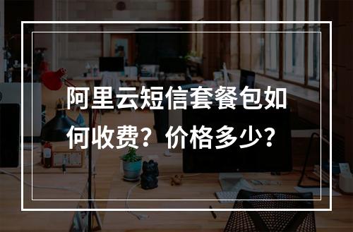 阿里云短信套餐包如何收费？价格多少？