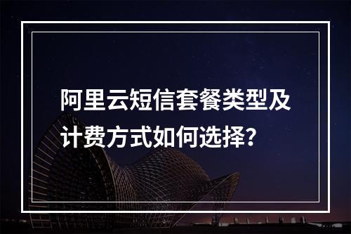 阿里云短信套餐类型及计费方式如何选择？
