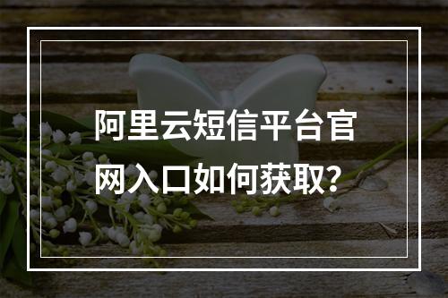 阿里云短信平台官网入口如何获取？