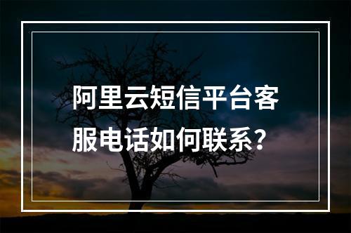阿里云短信平台客服电话如何联系？