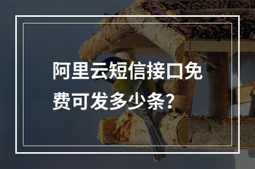阿里云短信接口免费可发多少条？