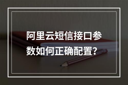 阿里云短信接口参数如何正确配置？
