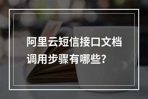 阿里云短信接口文档调用步骤有哪些？