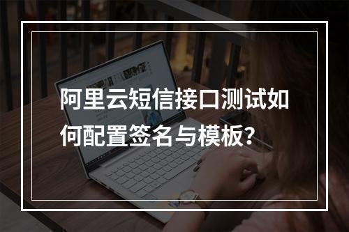阿里云短信接口测试如何配置签名与模板？