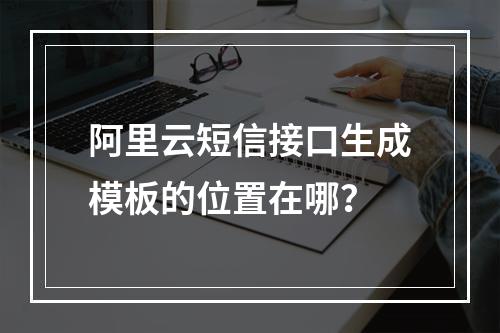 阿里云短信接口生成模板的位置在哪？