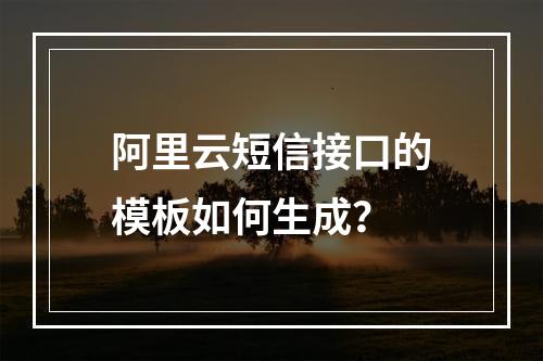 阿里云短信接口的模板如何生成？