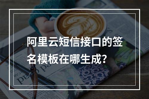 阿里云短信接口的签名模板在哪生成？